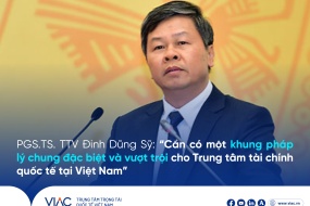 PGS.TS. TTV Đinh Dũng Sỹ: “Cần có một khung pháp lý chung đặc biệt và vượt trội cho Trung tâm tài chính quốc tế tại Việt Nam” 